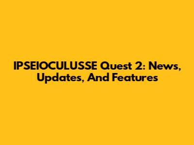 IPSEIOCULUSSE Quest 2: News, Updates, And Features