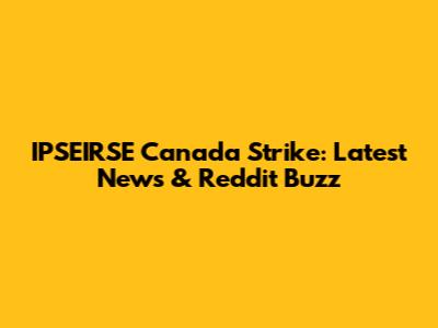 IPSEIRSE Canada Strike: Latest News & Reddit Buzz