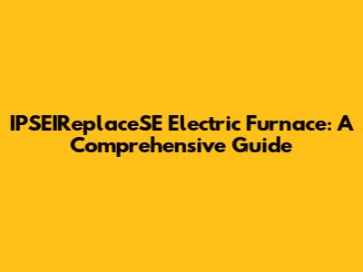 IPSEIReplaceSE Electric Furnace: A Comprehensive Guide