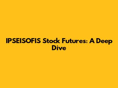 IPSEISOFIS Stock Futures: A Deep Dive