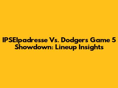 IPSEIpadresse Vs. Dodgers Game 5 Showdown: Lineup Insights