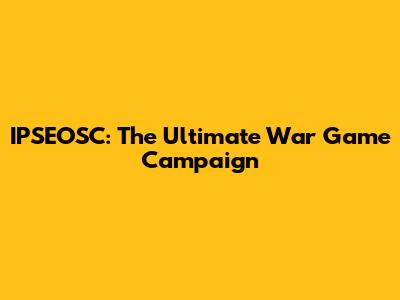 IPSEOSC: The Ultimate War Game Campaign