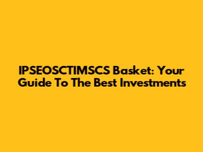 IPSEOSCTIMSCS Basket: Your Guide To The Best Investments