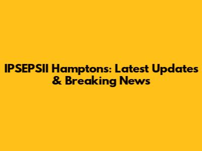 IPSEPSII Hamptons: Latest Updates & Breaking News