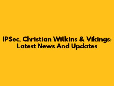 IPSec, Christian Wilkins & Vikings: Latest News And Updates