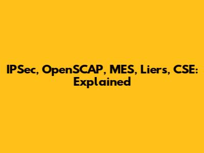 IPSec, OpenSCAP, MES, Liers, CSE: Explained