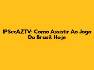 IPSecAZTV: Como Assistir Ao Jogo Do Brasil Hoje