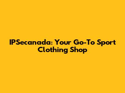 IPSecanada: Your Go-To Sport Clothing Shop