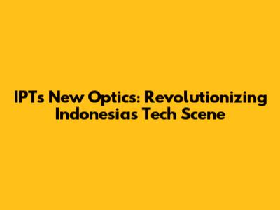 IPT's New Optics: Revolutionizing Indonesia's Tech Scene