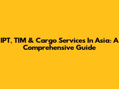IPT, TIM & Cargo Services In Asia: A Comprehensive Guide