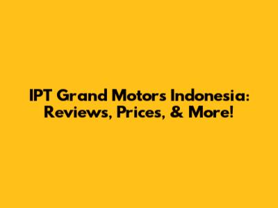 IPT Grand Motors Indonesia: Reviews, Prices, & More!