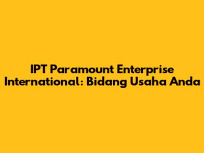 IPT Paramount Enterprise International: Bidang Usaha Anda