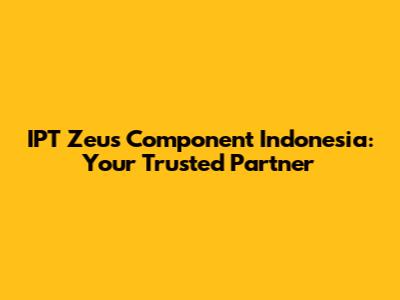 IPT Zeus Component Indonesia: Your Trusted Partner
