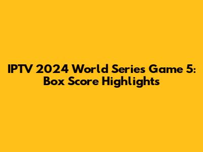 IPTV 2024 World Series Game 5: Box Score Highlights