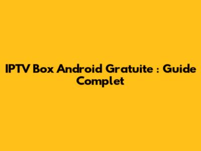 IPTV Box Android Gratuite : Guide Complet