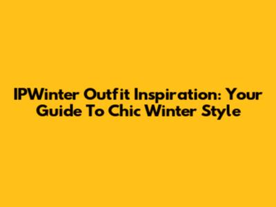 IPWinter Outfit Inspiration: Your Guide To Chic Winter Style