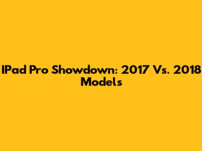 IPad Pro Showdown: 2017 Vs. 2018 Models