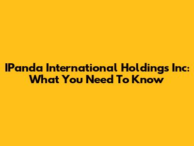 IPanda International Holdings Inc: What You Need To Know