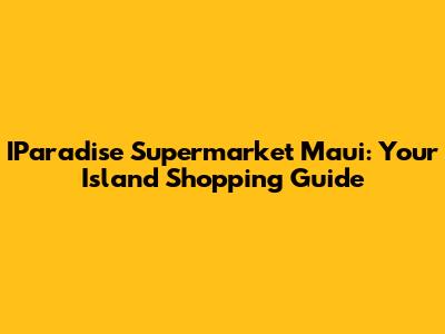 IParadise Supermarket Maui: Your Island Shopping Guide