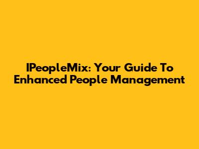 IPeopleMix: Your Guide To Enhanced People Management