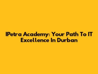 IPetra Academy: Your Path To IT Excellence In Durban