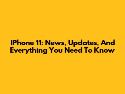 IPhone 11: News, Updates, And Everything You Need To Know