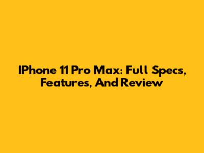 IPhone 11 Pro Max: Full Specs, Features, And Review