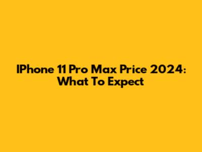 IPhone 11 Pro Max Price 2024: What To Expect