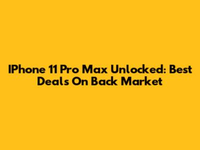 IPhone 11 Pro Max Unlocked: Best Deals On Back Market