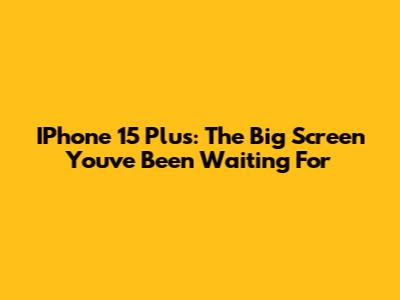 IPhone 15 Plus: The Big Screen You've Been Waiting For
