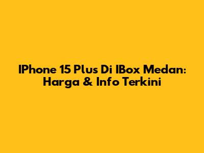 IPhone 15 Plus Di IBox Medan: Harga & Info Terkini
