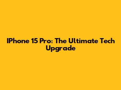 IPhone 15 Pro: The Ultimate Tech Upgrade