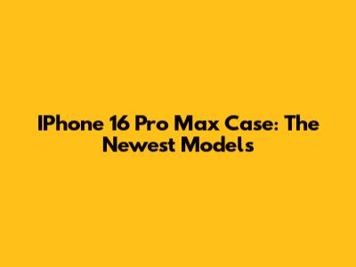 IPhone 16 Pro Max Case: The Newest Models