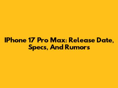 IPhone 17 Pro Max: Release Date, Specs, And Rumors