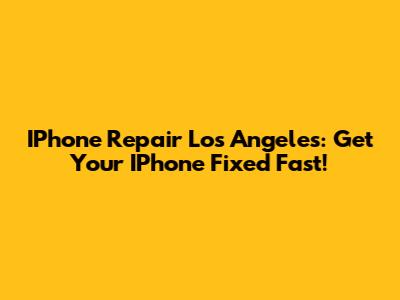 IPhone Repair Los Angeles: Get Your IPhone Fixed Fast!