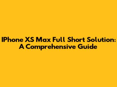 IPhone XS Max Full Short Solution: A Comprehensive Guide
