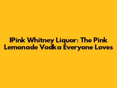 IPink Whitney Liquor: The Pink Lemonade Vodka Everyone Loves