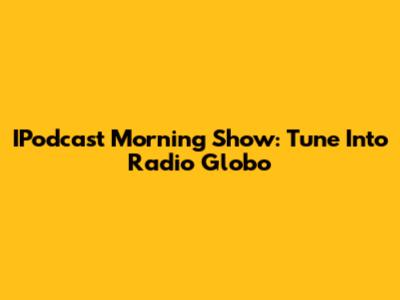 IPodcast Morning Show: Tune Into Radio Globo