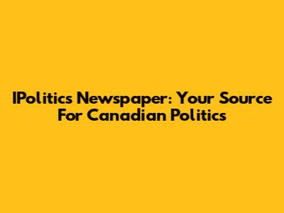 IPolitics Newspaper: Your Source For Canadian Politics