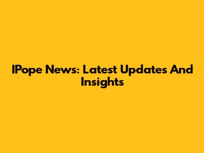 IPope News: Latest Updates And Insights