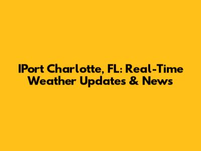 IPort Charlotte, FL: Real-Time Weather Updates & News