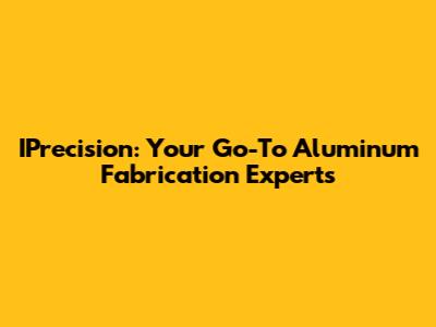 IPrecision: Your Go-To Aluminum Fabrication Experts