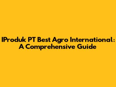 IProduk PT Best Agro International: A Comprehensive Guide