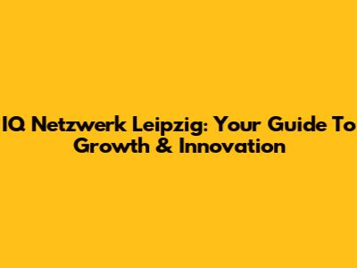 IQ Netzwerk Leipzig: Your Guide To Growth & Innovation