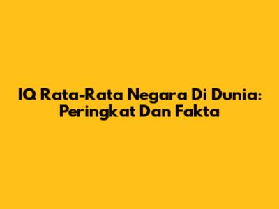 IQ Rata-Rata Negara Di Dunia: Peringkat Dan Fakta