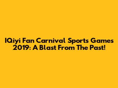 IQiyi Fan Carnival Sports Games 2019: A Blast From The Past!