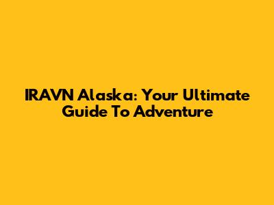 IRAVN Alaska: Your Ultimate Guide To Adventure