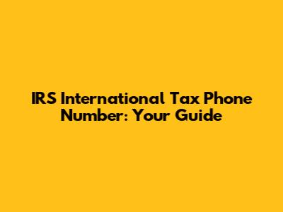 IRS International Tax Phone Number: Your Guide