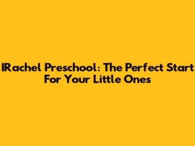 IRachel Preschool: The Perfect Start For Your Little Ones