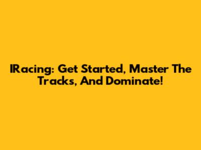 IRacing: Get Started, Master The Tracks, And Dominate!